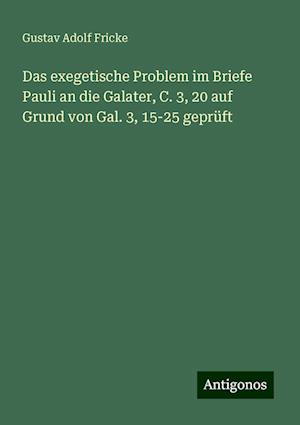 Das exegetische Problem im Briefe Pauli an die Galater, C. 3, 20 auf Grund von Gal. 3, 15-25 geprüft