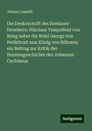 Die Denkrschrift des Breslauer Domherrn Nikolaus Tempelfeld von Brieg ueber die Wahl Georgs von Podiebrad zum König von Böhmen; ein Beitrag zur Kritik der Husitengeschichte des Johannes Cochlaeus