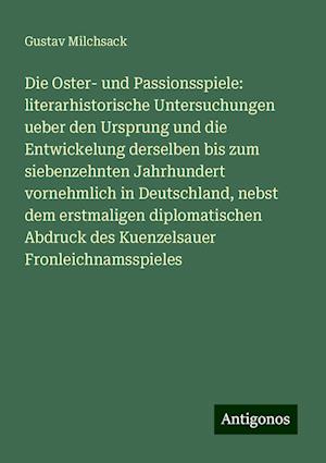 Die Oster- und Passionsspiele: literarhistorische Untersuchungen ueber den Ursprung und die Entwickelung derselben bis zum siebenzehnten Jahrhundert vornehmlich in Deutschland, nebst dem erstmaligen diplomatischen Abdruck des Kuenzelsauer Fronleichnamsspieles