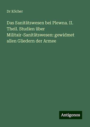 Das Sanitätswesen bei Plewna. II. Theil. Studien über Militair-Sanitätswesen: gewidmet allen Gliedern der Armee