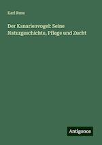 Der Kanarienvogel: Seine Naturgeschichte, Pflege und Zucht