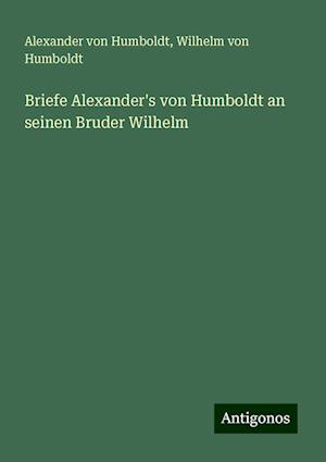 Briefe Alexander's von Humboldt an seinen Bruder Wilhelm