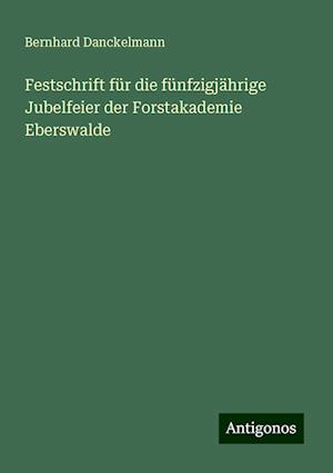 Festschrift für die fünfzigjährige Jubelfeier der Forstakademie Eberswalde