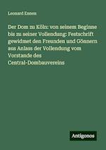 Der Dom zu Köln: von seinem Beginne bis zu seiner Vollendung: Festschrift gewidmet den Freunden und Gönnern aus Anlass der Vollendung vom Vorstande des Central-Dombauvereins