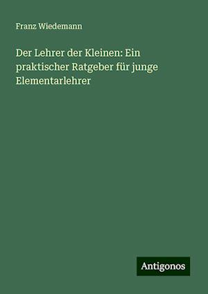 Der Lehrer der Kleinen: Ein praktischer Ratgeber für junge Elementarlehrer