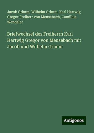 Briefwechsel des Freiherrn Karl Hartwig Gregor von Meusebach mit Jacob und Wilhelm Grimm