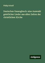 Deutsches Gesangbuch: eine Auswahl geistlicher Lieder aus allen Zeiten der christlichen Kirche