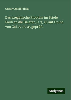 Das exegetische Problem im Briefe Pauli an die Galater, C. 3, 20 auf Grund von Gal. 3, 15-25 geprüft