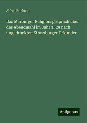 Das Marburger Religionsgespräch über das Abendmahl im Jahr 1529 nach ungedruckten Strassburger Urkunden