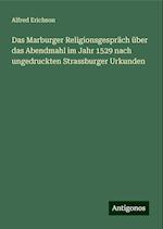 Das Marburger Religionsgespräch über das Abendmahl im Jahr 1529 nach ungedruckten Strassburger Urkunden