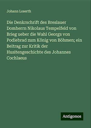 Die Denkrschrift des Breslauer Domherrn Nikolaus Tempelfeld von Brieg ueber die Wahl Georgs von Podiebrad zum König von Böhmen; ein Beitrag zur Kritik der Husitengeschichte des Johannes Cochlaeus