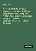 Die Denkrschrift des Breslauer Domherrn Nikolaus Tempelfeld von Brieg ueber die Wahl Georgs von Podiebrad zum König von Böhmen; ein Beitrag zur Kritik der Husitengeschichte des Johannes Cochlaeus