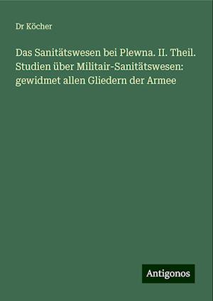 Das Sanitätswesen bei Plewna. II. Theil. Studien über Militair-Sanitätswesen: gewidmet allen Gliedern der Armee