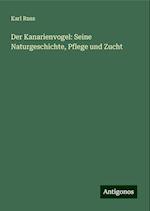 Der Kanarienvogel: Seine Naturgeschichte, Pflege und Zucht