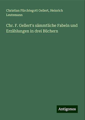 Chr. F. Gellert's sämmtliche Fabeln und Erzählungen in drei Büchern