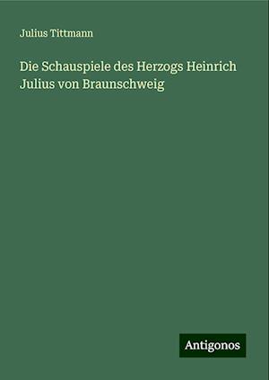 Die Schauspiele des Herzogs Heinrich Julius von Braunschweig