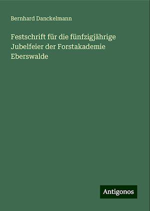 Festschrift für die fünfzigjährige Jubelfeier der Forstakademie Eberswalde