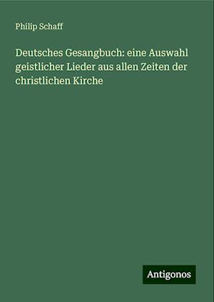 Deutsches Gesangbuch: eine Auswahl geistlicher Lieder aus allen Zeiten der christlichen Kirche