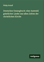 Deutsches Gesangbuch: eine Auswahl geistlicher Lieder aus allen Zeiten der christlichen Kirche