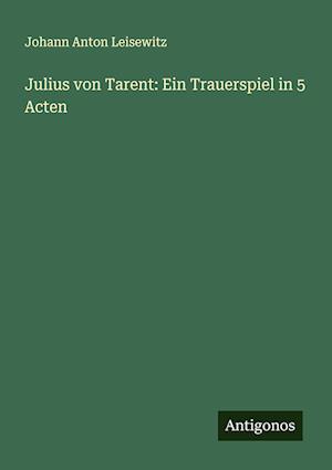 Julius von Tarent: Ein Trauerspiel in 5 Acten