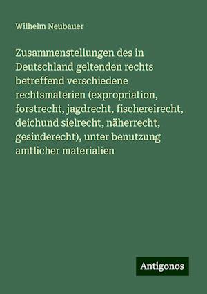 Zusammenstellungen des in Deutschland geltenden rechts betreffend verschiedene rechtsmaterien (expropriation, forstrecht, jagdrecht, fischereirecht, deichund sielrecht, näherrecht, gesinderecht), unter benutzung amtlicher materialien