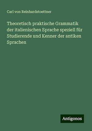 Theoretisch praktische Grammatik der italienischen Sprache speziell für Studierende und Kenner der antiken Sprachen