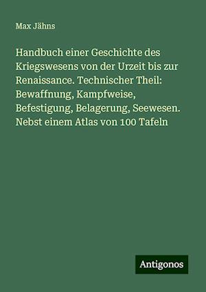 Handbuch einer Geschichte des Kriegswesens von der Urzeit bis zur Renaissance. Technischer Theil: Bewaffnung, Kampfweise, Befestigung, Belagerung, Seewesen. Nebst einem Atlas von 100 Tafeln