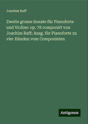 Zweite grosse Sonate für Pianoforte und Violine: op. 78 componirt von Joachim Raff; Ausg. für Pianoforte zu vier Händen vom Componisten