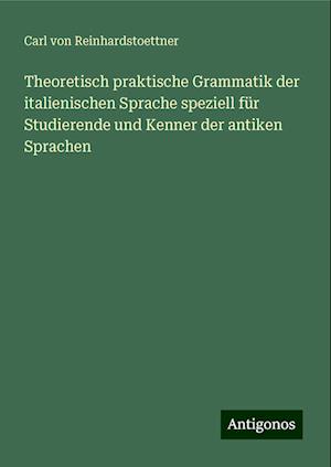 Theoretisch praktische Grammatik der italienischen Sprache speziell für Studierende und Kenner der antiken Sprachen