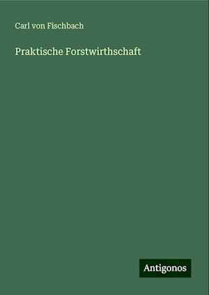 Praktische Forstwirthschaft