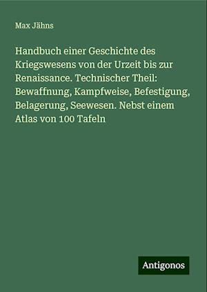 Handbuch einer Geschichte des Kriegswesens von der Urzeit bis zur Renaissance. Technischer Theil: Bewaffnung, Kampfweise, Befestigung, Belagerung, Seewesen. Nebst einem Atlas von 100 Tafeln