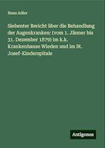 Siebenter Bericht über die Behandlung der Augenkranken: (vom 1. Jänner bis 31. Dezember 1879) im k.k. Krankenhause Wieden und im St. Josef-Kinderspitale