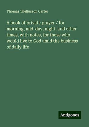 A book of private prayer / for morning, mid-day, night, and other times, with notes, for those who would live to God amid the business of daily life