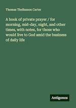 A book of private prayer / for morning, mid-day, night, and other times, with notes, for those who would live to God amid the business of daily life