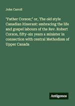 "Father Corson;" or, The old style Canadian itinerant: embracing the life and gospel labours of the Rev. Robert Corson, fifty-six years a minister in connection with central Methodism of Upper Canada