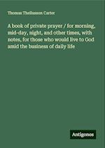 A book of private prayer / for morning, mid-day, night, and other times, with notes, for those who would live to God amid the business of daily life