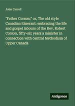 "Father Corson;" or, The old style Canadian itinerant: embracing the life and gospel labours of the Rev. Robert Corson, fifty-six years a minister in connection with central Methodism of Upper Canada