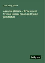 A concise glossary of terms used in Grecian, Roman, Italian, and Gothic architecture