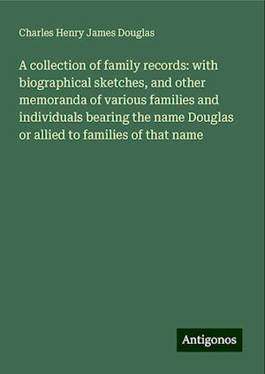 A collection of family records: with biographical sketches, and other memoranda of various families and individuals bearing the name Douglas or allied to families of that name