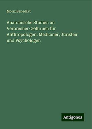 Anatomische Studien an Verbrecher-Gehirnen für Anthropologen, Mediciner, Juristen und Psychologen