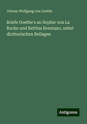 Briefe Goethe's an Sophie von La Roche und Bettina Brentano, nebst dichterischen Beilagen