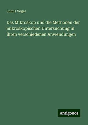 Das Mikroskop und die Methoden der mikroskopischen Untersuchung in ihren verschiedenen Anwendungen