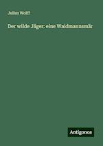 Der wilde Jäger: eine Waidmannsmär