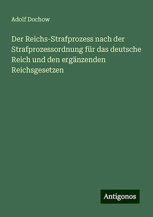 Der Reichs-Strafprozess nach der Strafprozessordnung für das deutsche Reich und den ergänzenden Reichsgesetzen