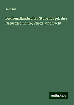 Die fremdländischen Stubenvögel: ihre Naturgeschichte, Pflege, und Zucht