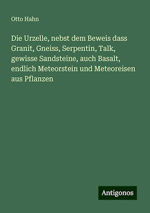 Die Urzelle, nebst dem Beweis dass Granit, Gneiss, Serpentin, Talk, gewisse Sandsteine, auch Basalt, endlich Meteorstein und Meteoreisen aus Pflanzen