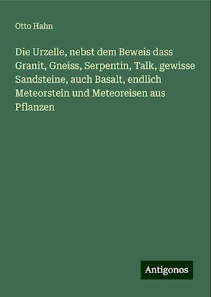 Die Urzelle, nebst dem Beweis dass Granit, Gneiss, Serpentin, Talk, gewisse Sandsteine, auch Basalt, endlich Meteorstein und Meteoreisen aus Pflanzen