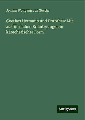 Goethes Hermann und Dorothea: Mit ausführlichen Erläuterungen in katechetischer Form