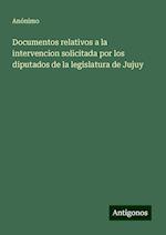 Documentos relativos a la intervencion solicitada por los diputados de la legislatura de Jujuy