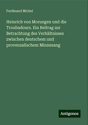 Heinrich von Morungen und die Troubadours. Ein Beitrag zur Betrachtung des Verhältnisses zwischen deutschem und provenzalischem Minnesang